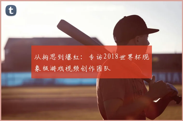 从构思到爆红：专访2018世界杯现象级游戏视频创作团队