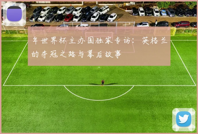 年世界杯主办国独家专访:英格兰的夺冠之路与幕后故事