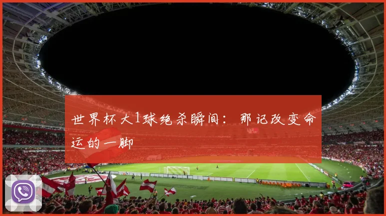 世界杯大1球绝杀瞬间:那记改变命运的一脚