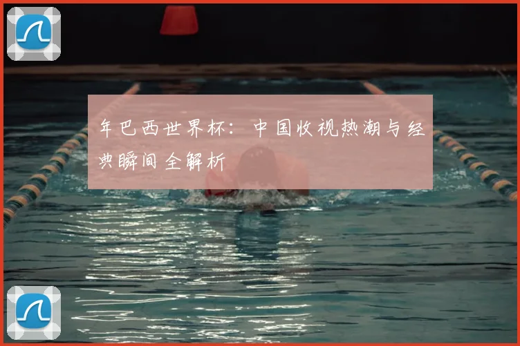 年巴西世界杯：中国收视热潮与经典瞬间全解析