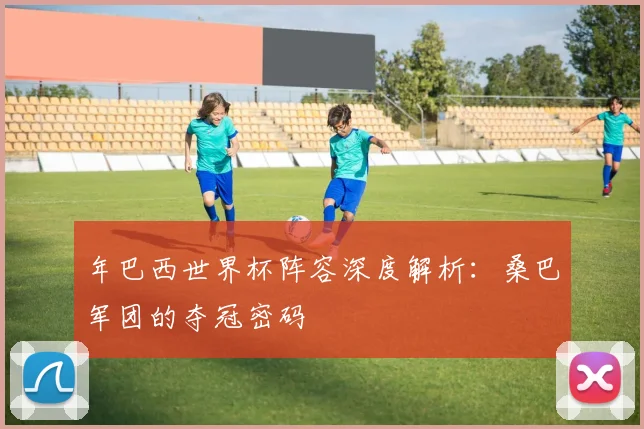 年巴西世界杯阵容深度解析：桑巴军团的夺冠密码