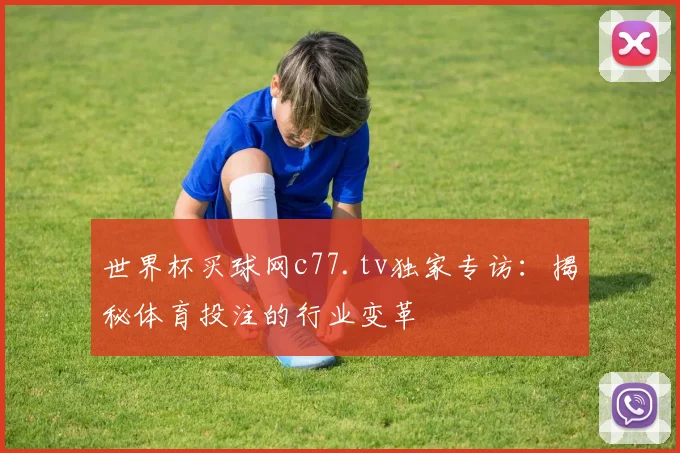 世界杯买球网c77.tv独家专访：揭秘体育投注的行业变革
