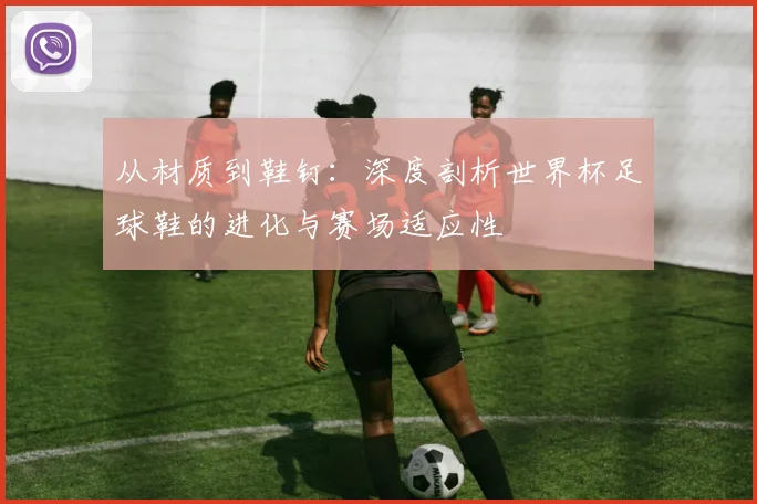 从材质到鞋钉：深度剖析世界杯足球鞋的进化与赛场适应性