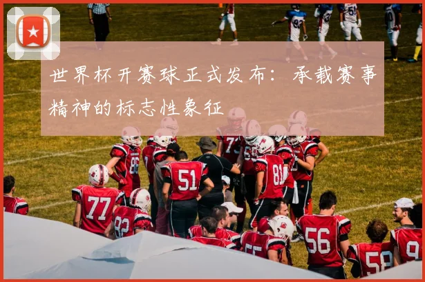 世界杯开赛球正式发布：承载赛事精神的标志性象征