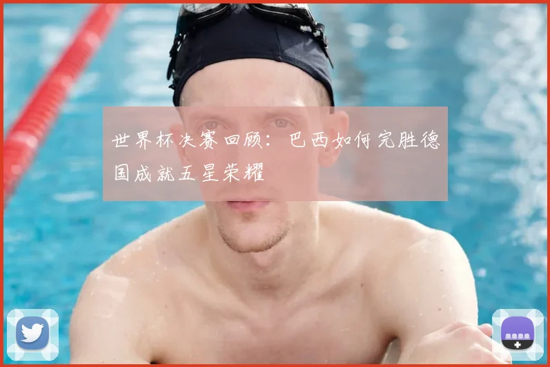世界杯决赛回顾：巴西如何完胜德国成就五星荣耀