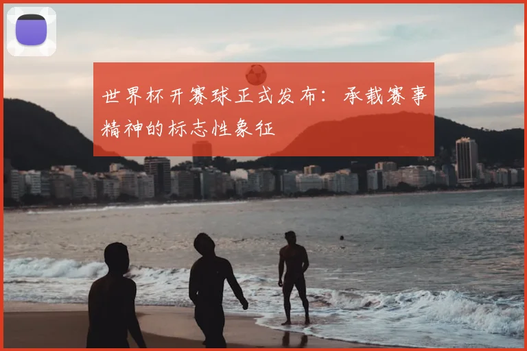 世界杯开赛球正式发布：承载赛事精神的标志性象征