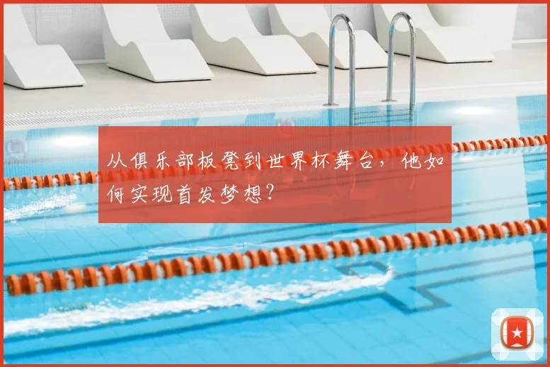 从俱乐部板凳到世界杯舞台，他如何实现首发梦想？