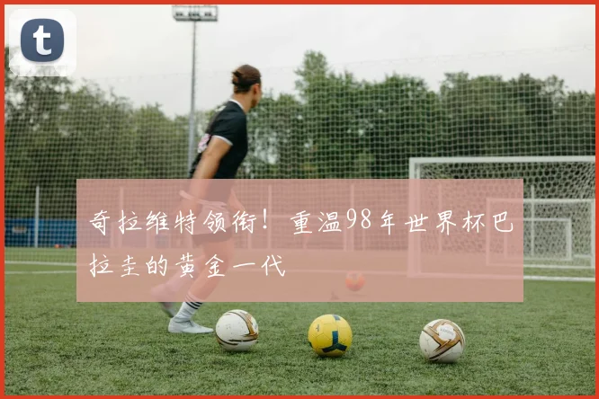 奇拉维特领衔!重温98年世界杯巴拉圭的黄金一代
