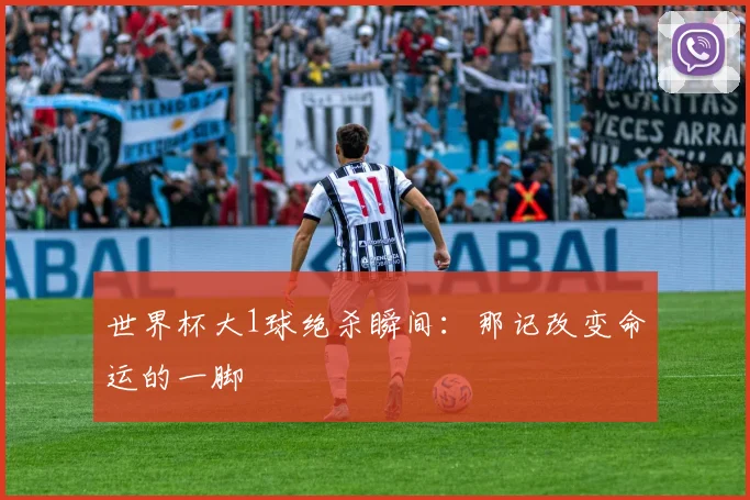 世界杯大1球绝杀瞬间：那记改变命运的一脚