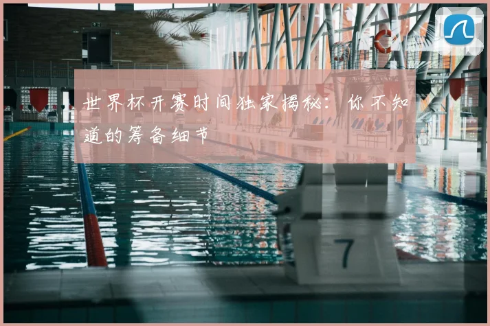 世界杯开赛时间独家揭秘：你不知道的筹备细节